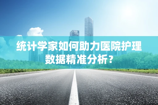 统计学家如何助力医院护理数据精准分析？