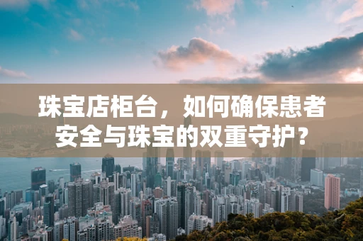 珠宝店柜台，如何确保患者安全与珠宝的双重守护？
