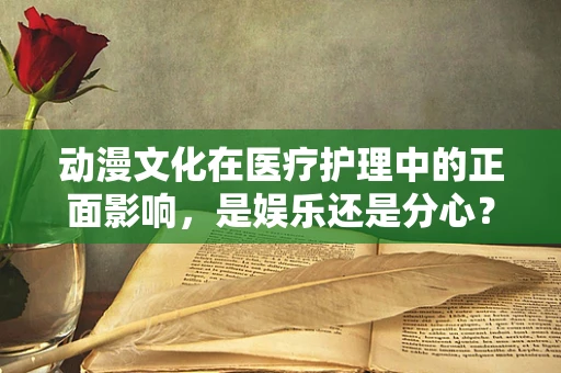 动漫文化在医疗护理中的正面影响，是娱乐还是分心？
