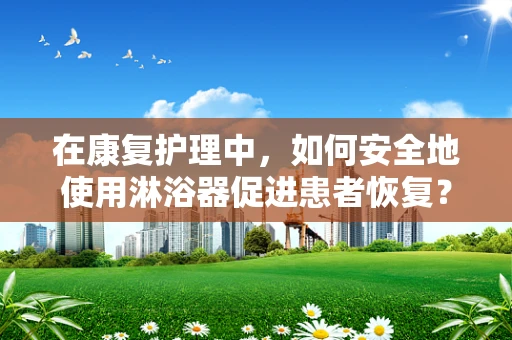在康复护理中，如何安全地使用淋浴器促进患者恢复？