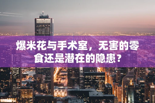 爆米花与手术室，无害的零食还是潜在的隐患？