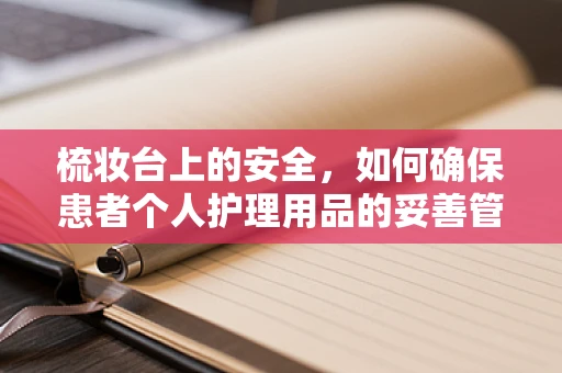 梳妆台上的安全，如何确保患者个人护理用品的妥善管理？