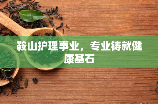 鞍山护理事业，专业铸就健康基石