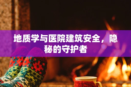 地质学与医院建筑安全，隐秘的守护者