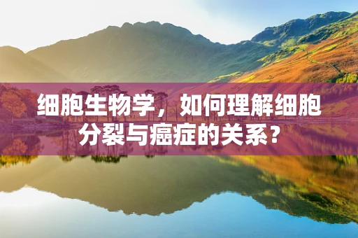 细胞生物学，如何理解细胞分裂与癌症的关系？