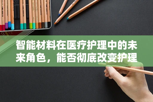 智能材料在医疗护理中的未来角色，能否彻底改变护理实践？