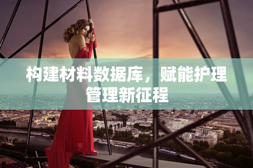 构建材料数据库，赋能护理管理新征程