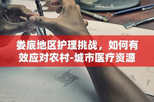 娄底地区护理挑战，如何有效应对农村-城市医疗资源不均？