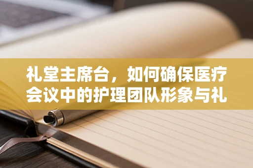 礼堂主席台，如何确保医疗会议中的护理团队形象与礼仪？