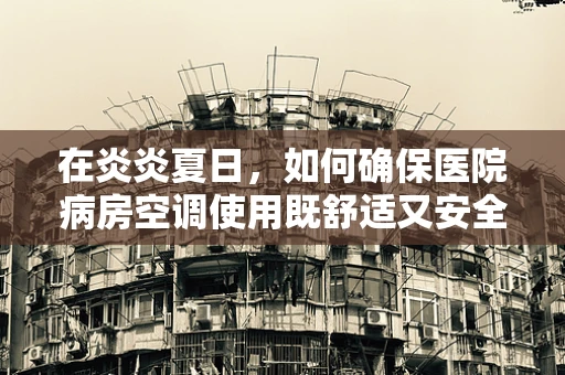 在炎炎夏日，如何确保医院病房空调使用既舒适又安全？
