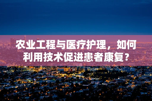农业工程与医疗护理，如何利用技术促进患者康复？