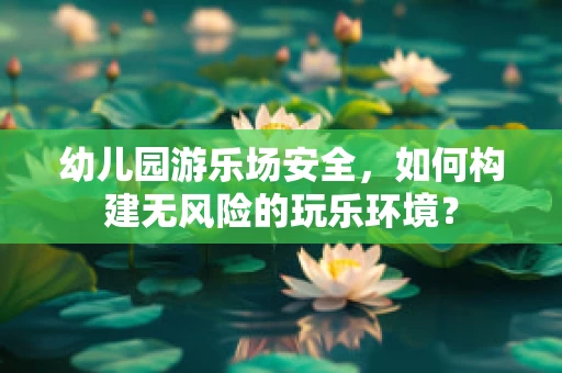 幼儿园游乐场安全，如何构建无风险的玩乐环境？