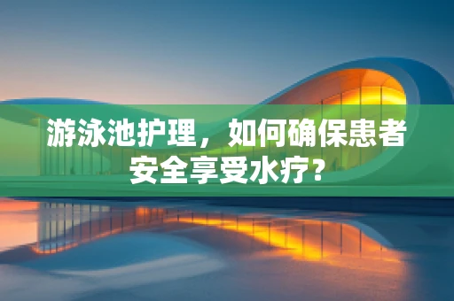 游泳池护理，如何确保患者安全享受水疗？