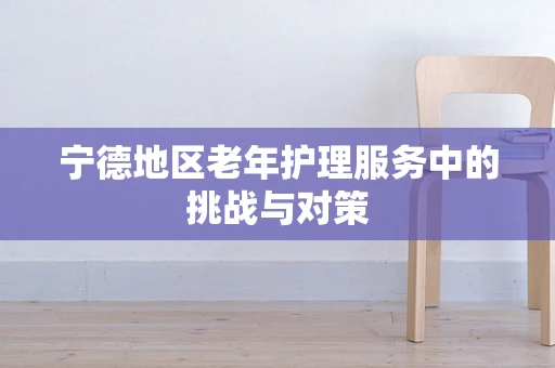 宁德地区老年护理服务中的挑战与对策