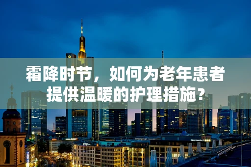 霜降时节，如何为老年患者提供温暖的护理措施？