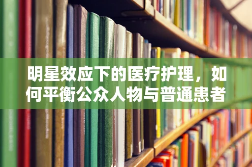 明星效应下的医疗护理，如何平衡公众人物与普通患者的需求？
