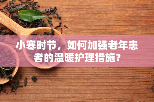 小寒时节，如何加强老年患者的温暖护理措施？