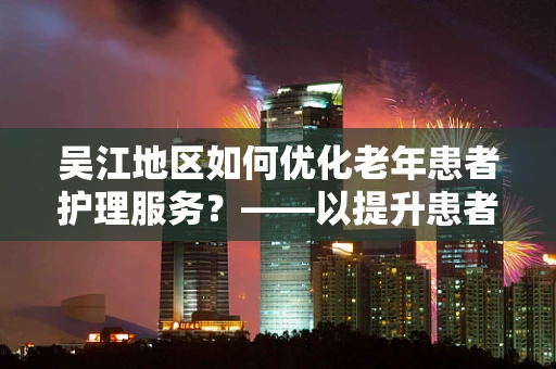 吴江地区如何优化老年患者护理服务？——以提升患者满意度为核心