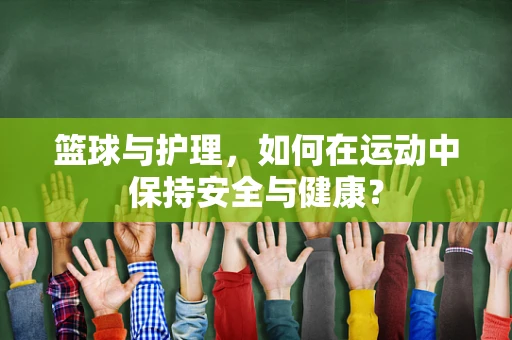 篮球与护理，如何在运动中保持安全与健康？