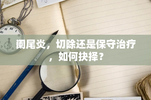 阑尾炎，切除还是保守治疗，如何抉择？