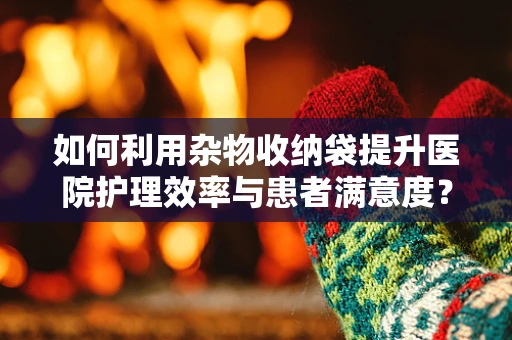 如何利用杂物收纳袋提升医院护理效率与患者满意度？