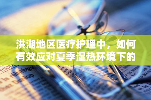 洪湖地区医疗护理中，如何有效应对夏季湿热环境下的患者护理挑战？