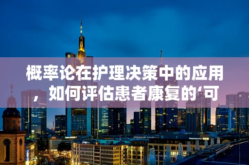 概率论在护理决策中的应用，如何评估患者康复的‘可能’？