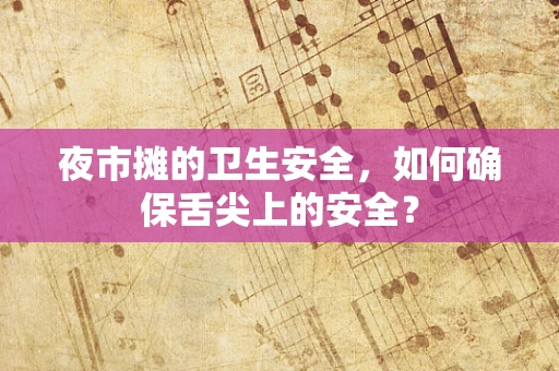 夜市摊的卫生安全，如何确保舌尖上的安全？