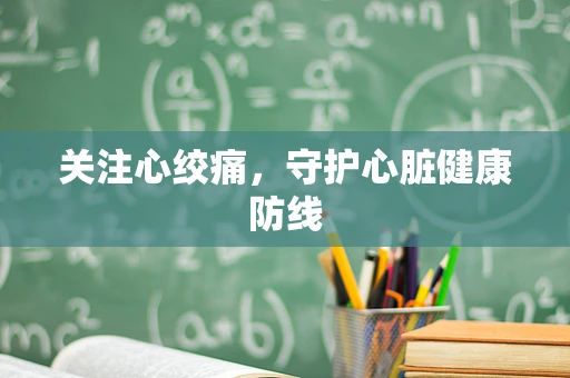 关注心绞痛，守护心脏健康防线
