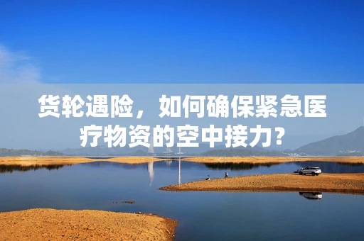 货轮遇险，如何确保紧急医疗物资的空中接力？
