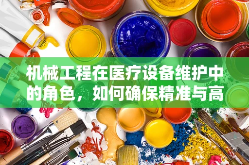 机械工程在医疗设备维护中的角色，如何确保精准与高效？