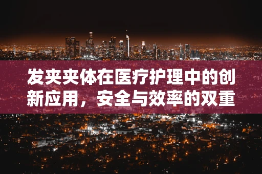 发夹夹体在医疗护理中的创新应用，安全与效率的双重考量
