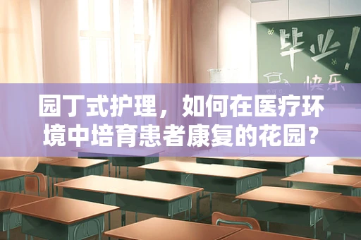园丁式护理，如何在医疗环境中培育患者康复的花园？