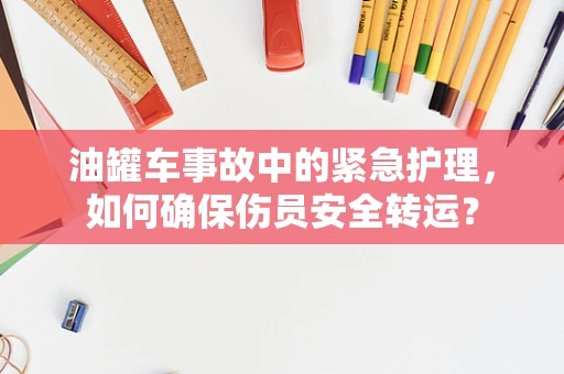 油罐车事故中的紧急护理，如何确保伤员安全转运？