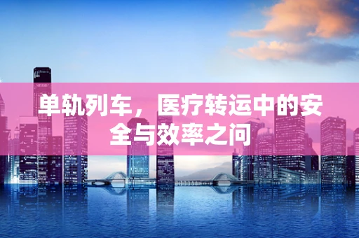 单轨列车，医疗转运中的安全与效率之问