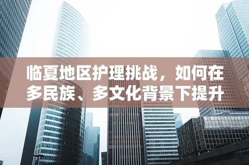 临夏地区护理挑战，如何在多民族、多文化背景下提升健康教育与沟通效率？