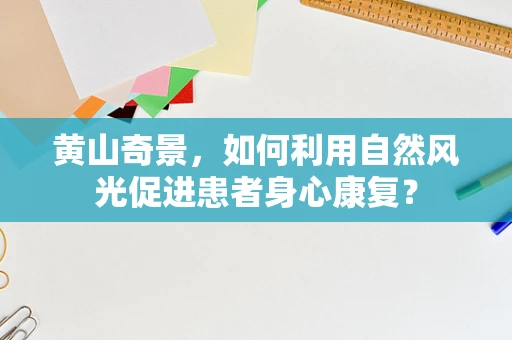 黄山奇景，如何利用自然风光促进患者身心康复？