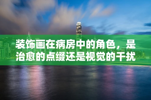 装饰画在病房中的角色，是治愈的点缀还是视觉的干扰？