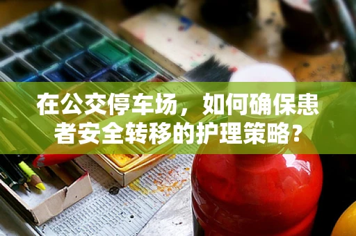 在公交停车场，如何确保患者安全转移的护理策略？