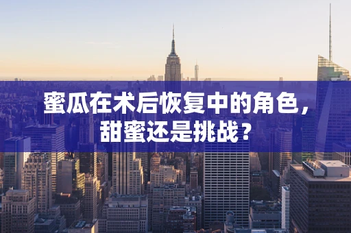 蜜瓜在术后恢复中的角色，甜蜜还是挑战？