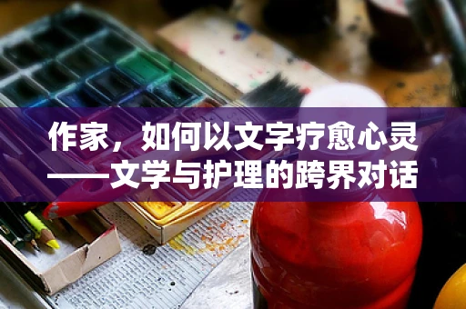 作家，如何以文字疗愈心灵——文学与护理的跨界对话