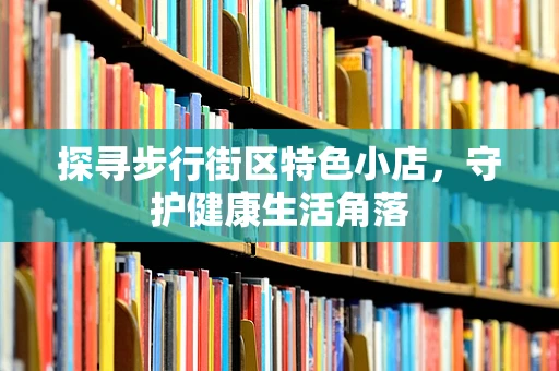 探寻步行街区特色小店，守护健康生活角落