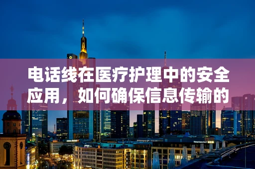 电话线在医疗护理中的安全应用，如何确保信息传输的稳定与安全？