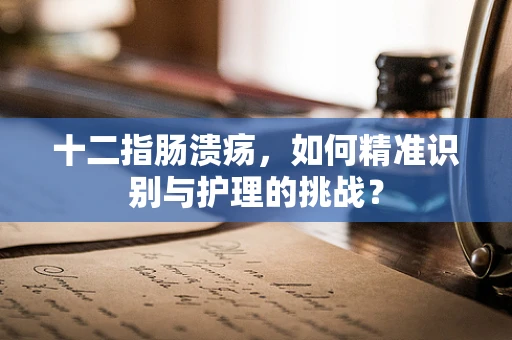 十二指肠溃疡，如何精准识别与护理的挑战？