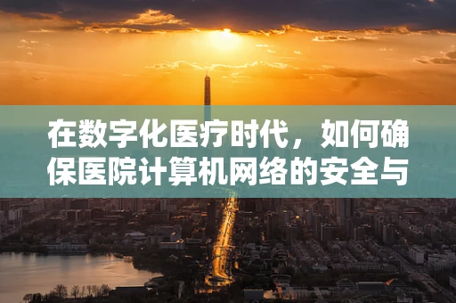 在数字化医疗时代，如何确保医院计算机网络的安全与高效？
