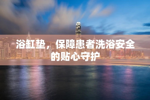 浴缸垫，保障患者洗浴安全的贴心守护