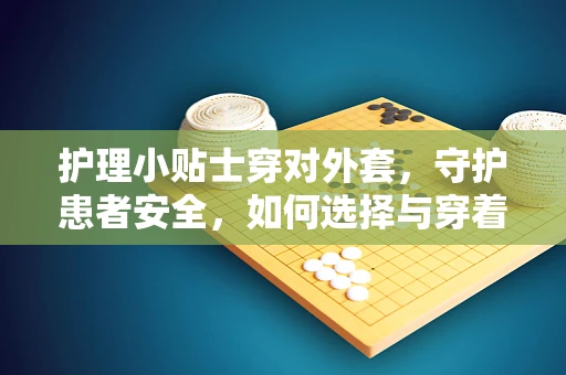 护理小贴士穿对外套，守护患者安全，如何选择与穿着医院工作服？