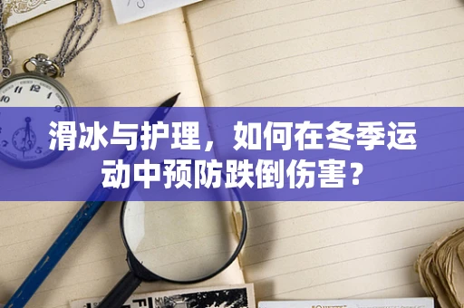 滑冰与护理，如何在冬季运动中预防跌倒伤害？