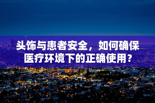 头饰与患者安全，如何确保医疗环境下的正确使用？