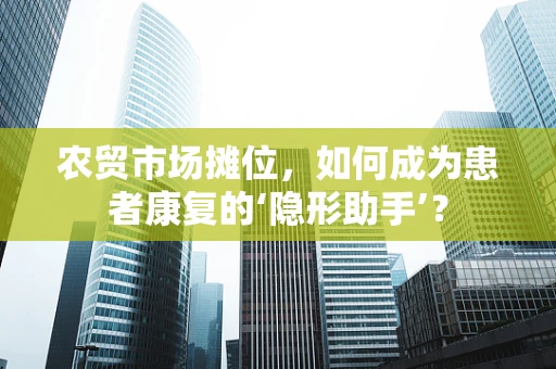 农贸市场摊位，如何成为患者康复的‘隐形助手’？